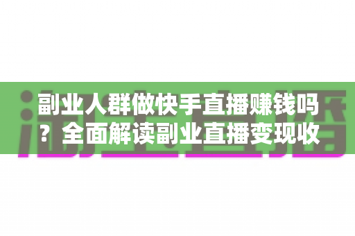 副业人群做快手直播赚钱吗?全面解读副业直播变现收益、方法与避坑指南 副业人群做快手直播赚钱吗?全面解读副业直播变现收益、方法与避坑指南