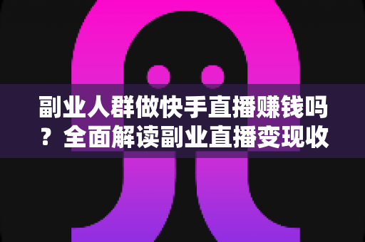 副业人群做快手直播赚钱吗?全面解读副业直播变现收益、方法与避坑指南 副业人群做快手直播赚钱吗?全面解读副业直播变现收益、方法与避坑指南