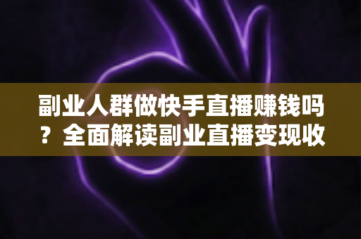 副业人群做快手直播赚钱吗?全面解读副业直播变现收益、方法与避坑指南 副业人群做快手直播赚钱吗?全面解读副业直播变现收益、方法与避坑指南