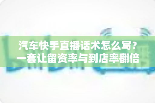 汽车快手直播话术怎么写?一套让留资率与到店率翻倍的实战话术全攻略 汽车快手直播话术怎么写?一套让留资率与到店率翻倍的实战话术全攻略