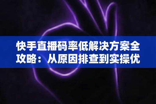 快手直播码率低解决方案全攻略：从原因排查到实操优化，让直播画面清晰流畅不再是难题