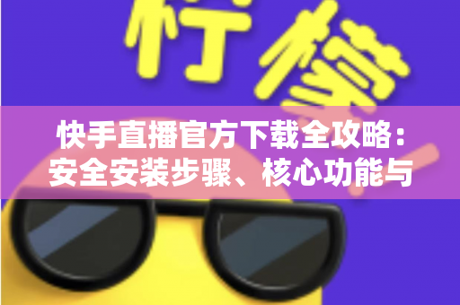 快手直播官方下载全攻略:安全安装步骤、核心功能与常见问题一站式解答 快手直播官方下载全攻略:安全安装步骤、核心功能与常见问题一站式解答