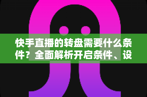 快手直播的转盘需要什么条件？全面解析开启条件、设置步骤与运营技巧