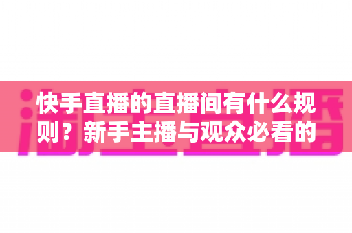 快手直播的直播间有什么规则?新手主播与观众必看的完整规范指南 快手直播的直播间有什么规则?新手主播与观众必看的完整规范指南