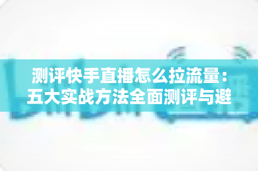 测评快手直播怎么拉流量:五大实战方法全面测评与避坑指南 测评快手直播怎么拉流量:五大实战方法全面测评与避坑指南