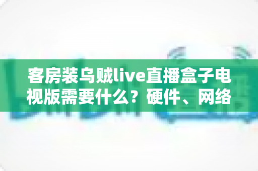 客房装乌贼live直播盒子电视版需要什么?硬件、网络与安装条件一站式全解析 客房装乌贼live直播盒子电视版需要什么?硬件、网络与安装条件一站式全解析
