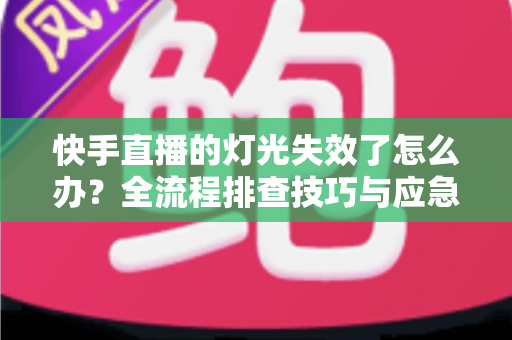 快手直播的灯光失效了怎么办？全流程排查技巧与应急补救方案一文讲透