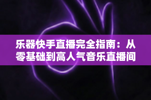 乐器快手直播完全指南:从零基础到高人气音乐直播间的实战攻略 乐器快手直播完全指南:从零基础到高人气音乐直播间的实战攻略