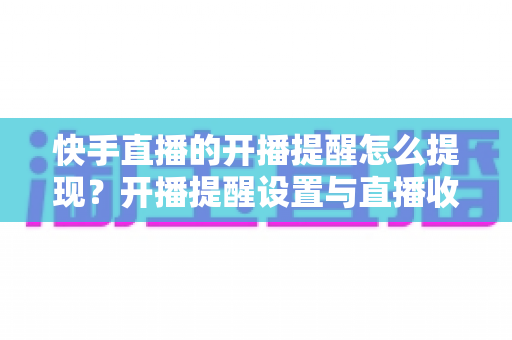 快手直播的开播提醒怎么提现?开播提醒设置与直播收益提现全攻略 快手直播的开播提醒怎么提现?开播提醒设置与直播收益提现全攻略