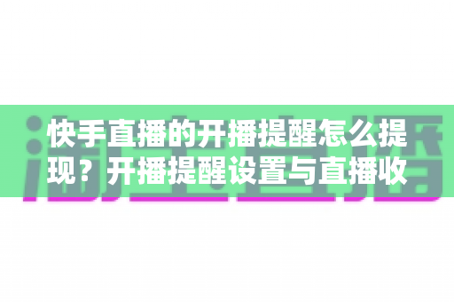快手直播的开播提醒怎么提现?开播提醒设置与直播收益提现全攻略 快手直播的开播提醒怎么提现?开播提醒设置与直播收益提现全攻略