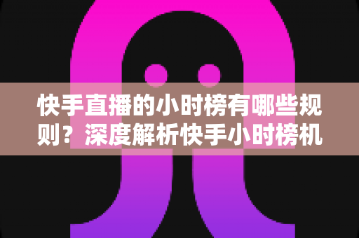 快手直播的小时榜有哪些规则?深度解析快手小时榜机制与冲榜实用指南 快手直播的小时榜有哪些规则?深度解析快手小时榜机制与冲榜实用指南