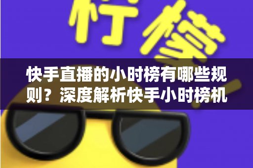 快手直播的小时榜有哪些规则?深度解析快手小时榜机制与冲榜实用指南 快手直播的小时榜有哪些规则?深度解析快手小时榜机制与冲榜实用指南