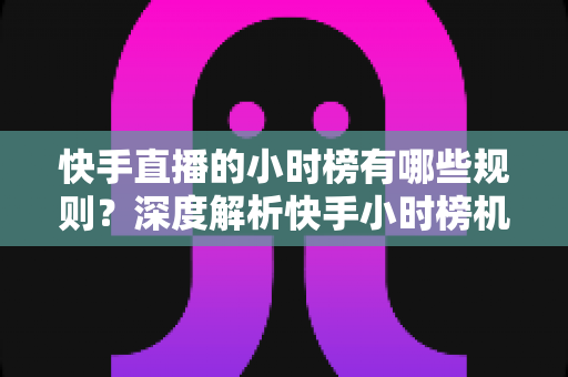快手直播的小时榜有哪些规则?深度解析快手小时榜机制与冲榜实用指南 快手直播的小时榜有哪些规则?深度解析快手小时榜机制与冲榜实用指南