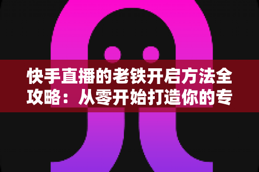 快手直播的老铁开启方法全攻略:从零开始打造你的专属忠实粉丝团 快手直播的老铁开启方法全攻略:从零开始打造你的专属忠实粉丝团