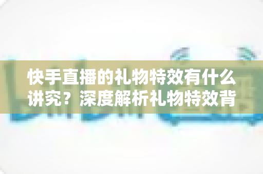 快手直播的礼物特效有什么讲究?深度解析礼物特效背后的玩法逻辑与实用技巧 快手直播的礼物特效有什么讲究?深度解析礼物特效背后的玩法逻辑与实用技巧