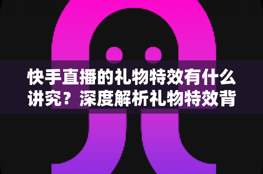 快手直播的礼物特效有什么讲究?深度解析礼物特效背后的玩法逻辑与实用技巧 快手直播的礼物特效有什么讲究?深度解析礼物特效背后的玩法逻辑与实用技巧