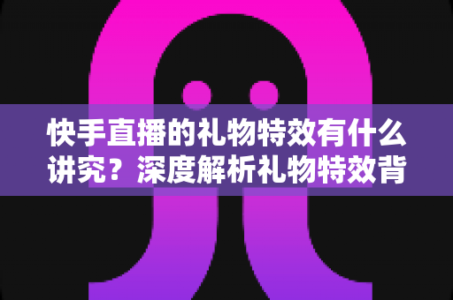快手直播的礼物特效有什么讲究?深度解析礼物特效背后的玩法逻辑与实用技巧 快手直播的礼物特效有什么讲究?深度解析礼物特效背后的玩法逻辑与实用技巧