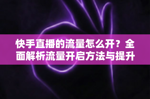 快手直播的流量怎么开?全面解析流量开启方法与提升技巧,助你快速突破冷启动困境 快手直播的流量怎么开?全面解析流量开启方法与提升技巧,助你快速突破冷启动困境