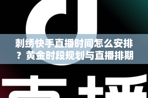 刺绣快手直播时间怎么安排?黄金时段规划与直播排期全攻略 刺绣快手直播时间怎么安排?黄金时段规划与直播排期全攻略