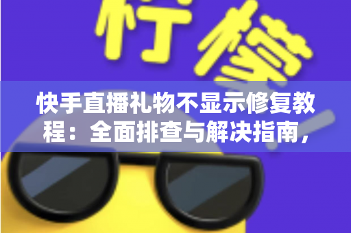 快手直播礼物不显示修复教程:全面排查与解决指南,让每一份心意都清晰可见 快手直播礼物不显示修复教程:全面排查与解决指南,让每一份心意都清晰可见