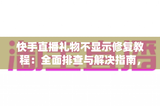 快手直播礼物不显示修复教程:全面排查与解决指南,让每一份心意都清晰可见 快手直播礼物不显示修复教程:全面排查与解决指南,让每一份心意都清晰可见
