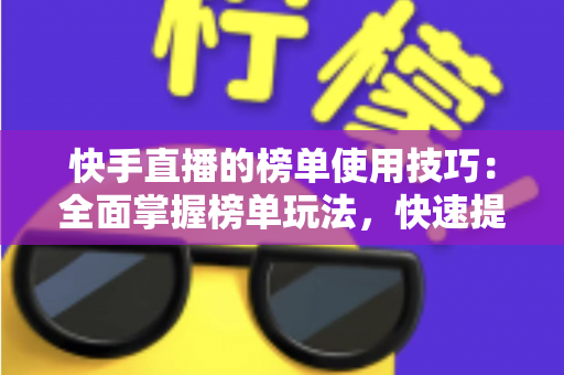快手直播的榜单使用技巧:全面掌握榜单玩法,快速提升直播间人气与互动率 快手直播的榜单使用技巧:全面掌握榜单玩法,快速提升直播间人气与互动率