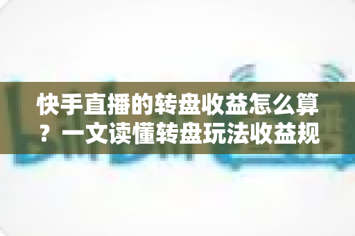快手直播的转盘收益怎么算?一文读懂转盘玩法收益规则与提现全流程 快手直播的转盘收益怎么算?一文读懂转盘玩法收益规则与提现全流程