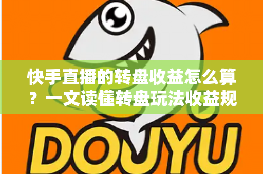 快手直播的转盘收益怎么算？一文读懂转盘玩法收益规则与提现全流程