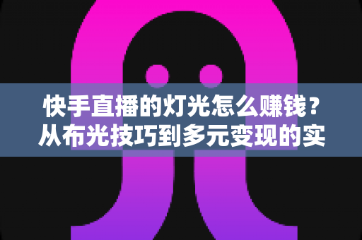 快手直播的灯光怎么赚钱?从布光技巧到多元变现的实战全攻略 快手直播的灯光怎么赚钱?从布光技巧到多元变现的实战全攻略