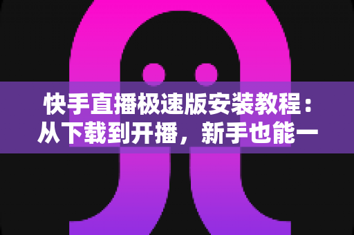 快手直播极速版安装教程:从下载到开播,新手也能一次搞定的完整指南 快手直播极速版安装教程:从下载到开播,新手也能一次搞定的完整指南