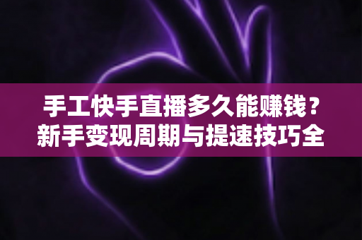 手工快手直播多久能赚钱？新手变现周期与提速技巧全面解析