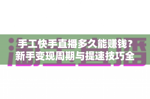 手工快手直播多久能赚钱？新手变现周期与提速技巧全面解析