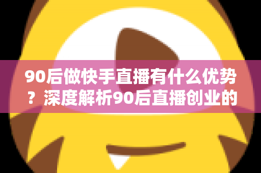 90后做快手直播有什么优势?深度解析90后直播创业的核心竞争力与变现路径 90后做快手直播有什么优势?深度解析90后直播创业的核心竞争力与变现路径