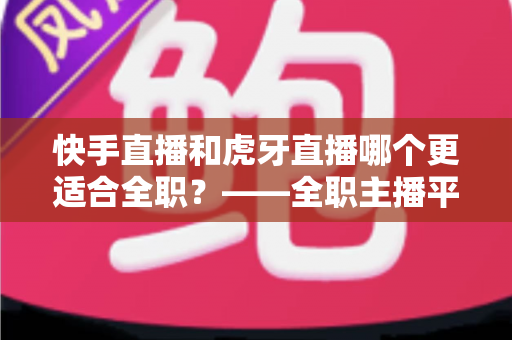 快手直播和虎牙直播哪个更适合全职?——全职主播平台选择与收入前景深度解析 快手直播和虎牙直播哪个更适合全职?——全职主播平台选择与收入前景深度解析
