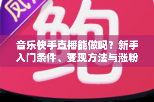 音乐快手直播能做吗？新手入门条件、变现方法与涨粉技巧全解析