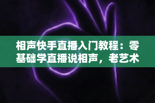 相声快手直播入门教程:零基础学直播说相声,老艺术家与新主播都在看的新手实战指南 相声快手直播入门教程:零基础学直播说相声,老艺术家与新主播都在看的新手实战指南