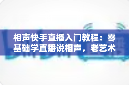 相声快手直播入门教程:零基础学直播说相声,老艺术家与新主播都在看的新手实战指南 相声快手直播入门教程:零基础学直播说相声,老艺术家与新主播都在看的新手实战指南