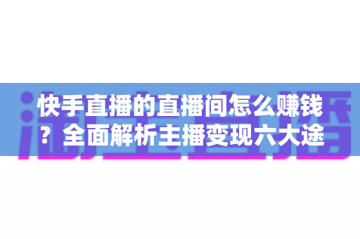 快手直播的直播间怎么赚钱?全面解析主播变现六大途径与实操指南 快手直播的直播间怎么赚钱?全面解析主播变现六大途径与实操指南