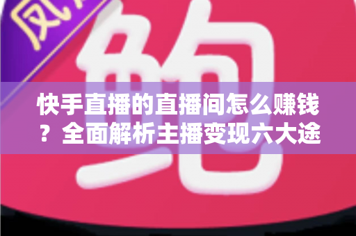 快手直播的直播间怎么赚钱?全面解析主播变现六大途径与实操指南 快手直播的直播间怎么赚钱?全面解析主播变现六大途径与实操指南
