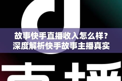 故事快手直播收入怎么样?深度解析快手故事主播真实收益与赚钱技巧全指南 故事快手直播收入怎么样?深度解析快手故事主播真实收益与赚钱技巧全指南