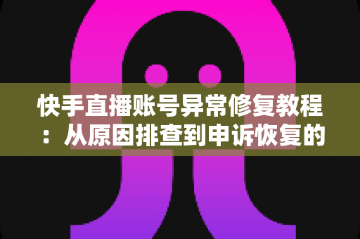 快手直播账号异常修复教程:从原因排查到申诉恢复的完整实操指南 快手直播账号异常修复教程:从原因排查到申诉恢复的完整实操指南