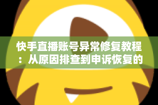 快手直播账号异常修复教程：从原因排查到申诉恢复的完整实操指南