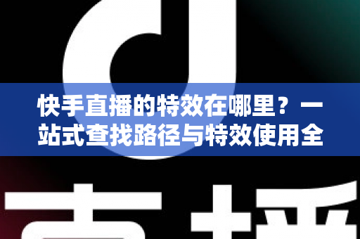 快手直播的特效在哪里?一站式查找路径与特效使用全攻略详解 快手直播的特效在哪里?一站式查找路径与特效使用全攻略详解