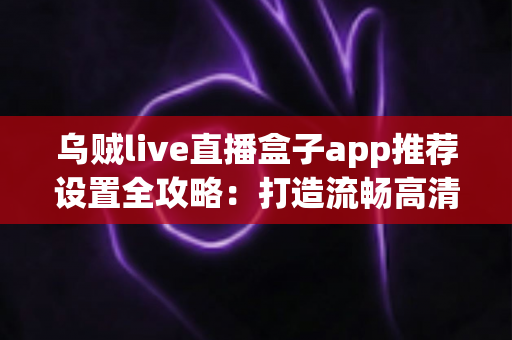 乌贼live直播盒子app推荐设置全攻略:打造流畅高清的直播观看体验 乌贼live直播盒子app推荐设置全攻略:打造流畅高清的直播观看体验