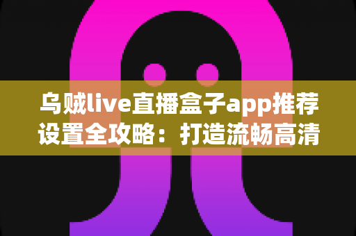 乌贼live直播盒子app推荐设置全攻略：打造流畅高清的直播观看体验