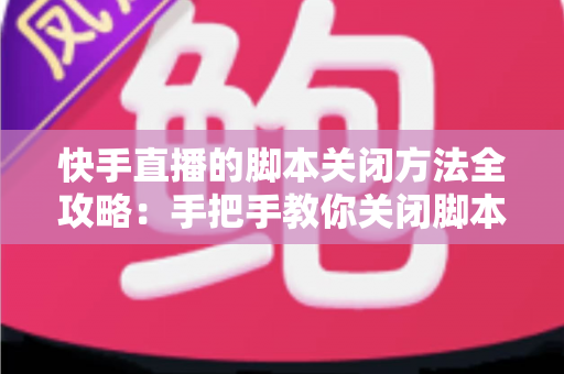 快手直播的脚本关闭方法全攻略:手把手教你关闭脚本,畅享纯净安全的直播体验 快手直播的脚本关闭方法全攻略:手把手教你关闭脚本,畅享纯净安全的直播体验