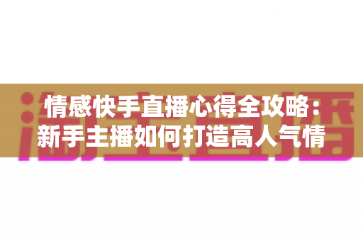 情感快手直播心得全攻略：新手主播如何打造高人气情感直播间