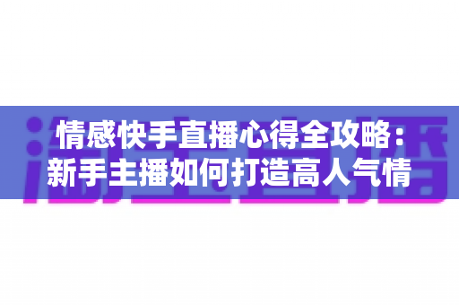 情感快手直播心得全攻略：新手主播如何打造高人气情感直播间
