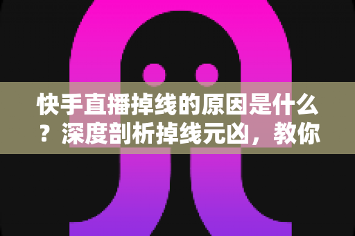 快手直播掉线的原因是什么？深度剖析掉线元凶，教你告别中断烦恼的完整指南