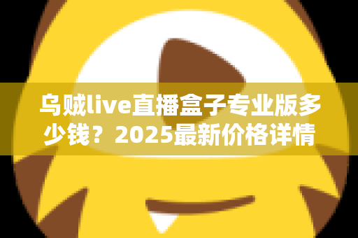 乌贼live直播盒子专业版多少钱?2025最新价格详情、功能解析与避坑购买指南大公开 乌贼live直播盒子专业版多少钱?2025最新价格详情、功能解析与避坑购买指南大公开